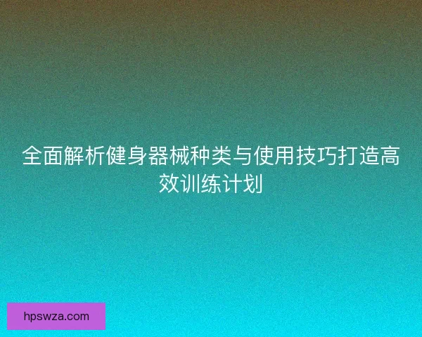 全面解析健身器械种类与使用技巧打造高效训练计划