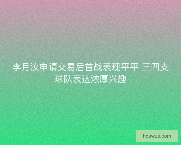 李月汝申请交易后首战表现平平 三四支球队表达浓厚兴趣