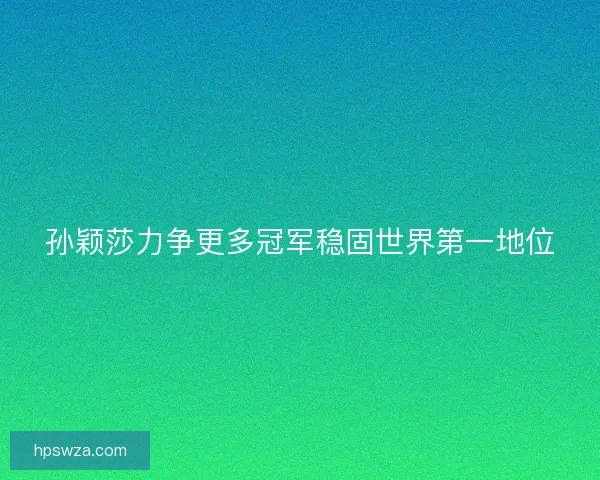 孙颖莎力争更多冠军稳固世界第一地位