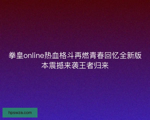 拳皇online热血格斗再燃青春回忆全新版本震撼来袭王者归来