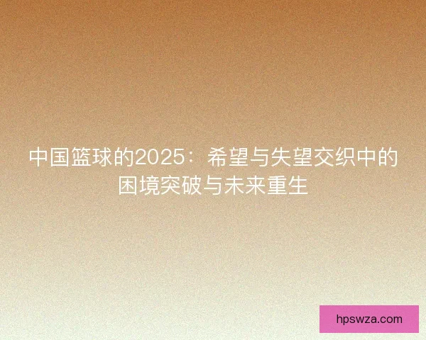 中国篮球的2025：希望与失望交织中的困境突破与未来重生