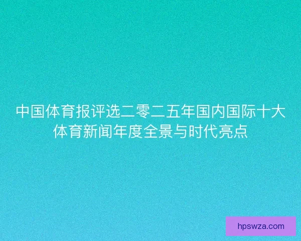 中国体育报评选二零二五年国内国际十大体育新闻年度全景与时代亮点