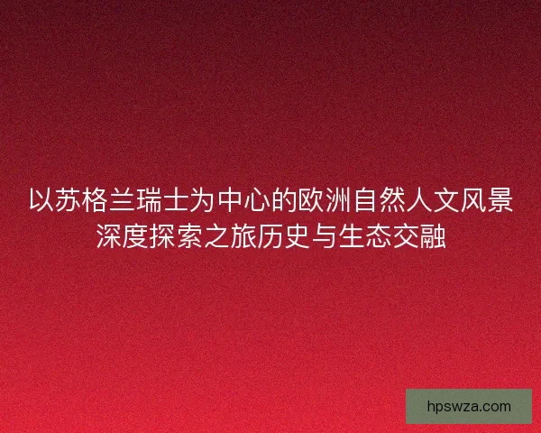 以苏格兰瑞士为中心的欧洲自然人文风景深度探索之旅历史与生态交融