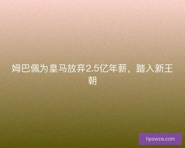 姆巴佩为皇马放弃2.5亿年薪，踏入新王朝