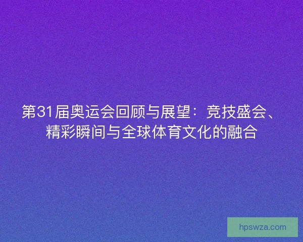 第31届奥运会回顾与展望：竞技盛会、精彩瞬间与全球体育文化的融合