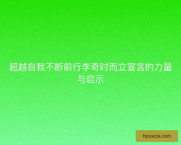 超越自我不断前行李奇时而立宣言的力量与启示