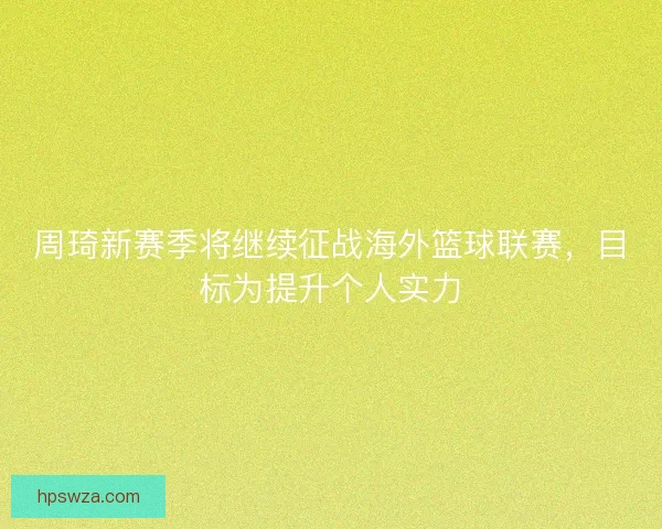 周琦新赛季将继续征战海外篮球联赛，目标为提升个人实力