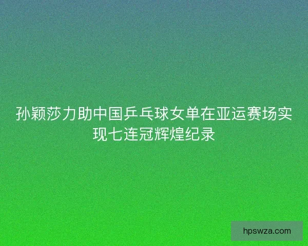 孙颖莎力助中国乒乓球女单在亚运赛场实现七连冠辉煌纪录
